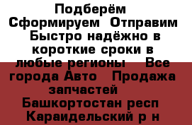 Подберём. Сформируем. Отправим. Быстро надёжно в короткие сроки в любые регионы. - Все города Авто » Продажа запчастей   . Башкортостан респ.,Караидельский р-н